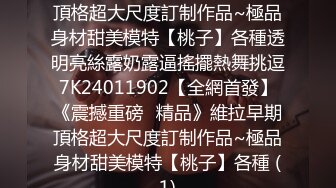 《震撼重磅⭐精品》維拉早期頂格超大尺度訂制作品~極品身材甜美模特【桃子】各種透明亮絲露奶露逼搖擺熱舞挑逗7K24011902【全網首發】《震撼重磅⭐精品》維拉早期頂格超大尺度訂制作品~極品身材甜美模特【桃子】各種 (1)