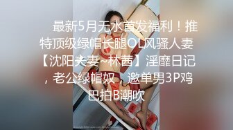 ❤️最新5月无水首发福利！推特顶级绿帽长腿OL风骚人妻【沈阳夫妻~林茜】淫靡日记，老公绿帽奴，邀单男3P鸡巴拍B潮吹