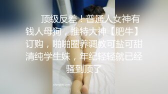 ❤️顶级反差！普通人女神有钱人母狗，推特大神【肥牛】订购，啪啪圈养调教可盐可甜清纯学生妹，年纪轻轻就已经骚到顶了