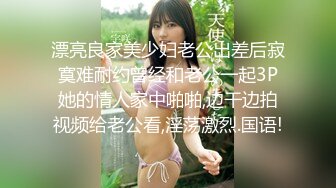 漂亮良家美少妇老公出差后寂寞难耐约曾经和老公一起3P她的情人家中啪啪,边干边拍视频给老公看,淫荡激烈.国语!