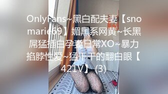 OnlyFans~黑白配夫妻【snomarie69】媚黑系网黄~长黑屌猛插白孕妻日常XO~暴力掐脖性爱~猛干干的翻白眼【421V】 (3)