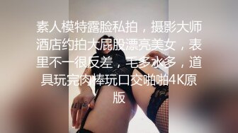 素人模特露脸私拍，摄影大师酒店约拍大屁股漂亮美女，表里不一很反差，毛多水多，道具玩完肉棒玩口交啪啪4K原版