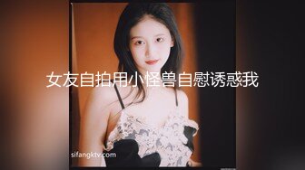 女友自拍用小怪兽自慰诱惑我