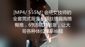 [MP4/ 555M] 会所女技师的全套莞式服务，黑丝情趣胸推臀推，69活精彩刺激，让大哥各种体位爆草抽插