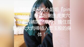 小清新甜美反差小姐姐『pinkloving』极品粉嫩白虎美穴，穿着内裤阴部摩擦，擒住双腿巨大大肉棒插入如玉般的身体！