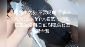 漂亮小女友 不要啊痛 手拿开只有我们两个人看的 小情侣在家爱爱自拍 面对镜头女友很含羞