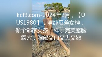 kcf9.com-2024年2月，【UUS1980】，清纯反差女神，像个邻家女孩一样，完美露脸露穴，胸部又白又大又嫩