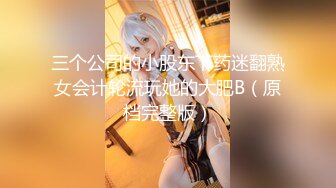 三个公司的小股东下药迷翻熟女会计轮流玩她的大肥B（原档完整版）