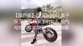 【国产版】[MSD-066] 袁子仪 父亲花钱买下的女人 仙气母狗穴痒求操 麻豆传媒映画