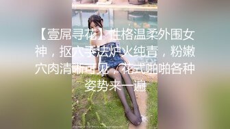 【壹屌寻花】性格温柔外围女神，抠穴手法炉火纯青，粉嫩穴肉清晰可见，花式啪啪各种姿势来一遍