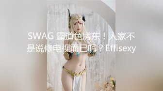 SWAG 霸道色房东！人家不是说修电视而已吗？Effisexy