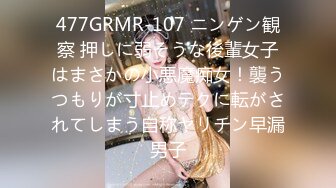 477GRMR-107 ニンゲン観察 押しに弱そうな後輩女子はまさかの小悪魔痴女！襲うつもりが寸止めテクに転がされてしまう自称ヤリチン早漏男子