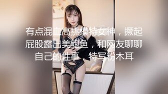 有点混血高挑模特女神，撅起屁股露出美鲍鱼，和网友聊聊自己的性事，特写粉木耳