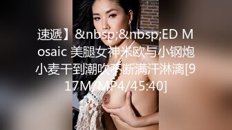 速遞】&nbsp;&nbsp;ED Mosaic 美腿女神米欧与小钢炮小麦干到潮吹不断满汗淋漓[917M/MP4/45:40]