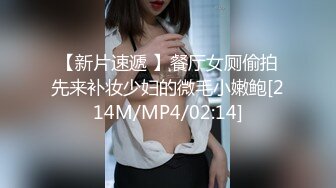 【新片速遞 】餐厅女厕偷拍先来补妆少妇的微毛小嫩鲍[214M/MP4/02:14]