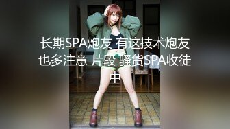 长期SPA炮友 有这技术炮友也多注意 片段 骚货SPA收徒中