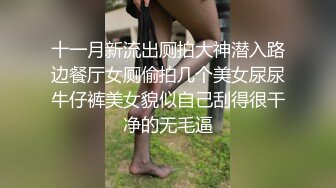 十一月新流出厕拍大神潜入路边餐厅女厕偷拍几个美女尿尿牛仔裤美女貌似自己刮得很干净的无毛逼