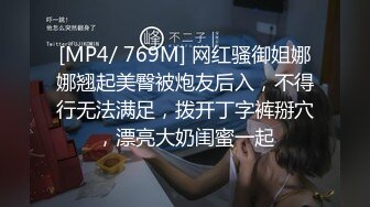 [MP4/ 769M] 网红骚御姐娜娜翘起美臀被炮友后入，不得行无法满足，拨开丁字裤掰穴，漂亮大奶闺蜜一起