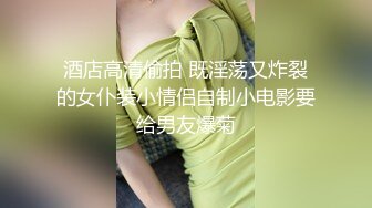 酒店高清偷拍 既淫荡又炸裂的女仆装小情侣自制小电影要给男友爆菊