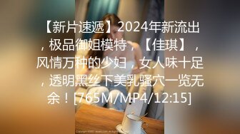 【新片速遞】2024年新流出，极品御姐模特，【佳琪】，风情万种的少妇，女人味十足，透明黑丝下美乳骚穴一览无余！[765M/MP4/12:15]