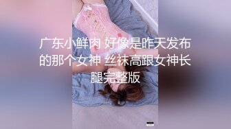 广东小鲜肉 好像是昨天发布的那个女神 丝袜高跟女神长腿完整版