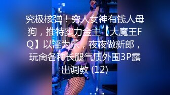 究极核弹！穷人女神有钱人母狗，推特实力金主【大魔王FQ】以淫为乐，夜夜做新郎，玩肏各种长腿气质外围3P露出调教 (12)