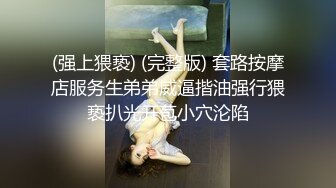 (强上猥亵) (完整版) 套路按摩店服务生弟弟威逼揩油强行猥亵扒光开苞小穴沦陷