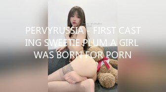 PERVYRUSSIA - FIRST CASTING SWEETIE PLUM A GIRL WAS BORN FOR PORN