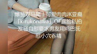 爆赞双马尾！可爱肉肉JK亚裔「kirukonawa」OF露脸私拍 发骚自慰要求男友用鸡巴抚慰小穴吞精