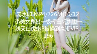 无水印[MP4/726M]10/12 小美女身材一级棒白虎水嫩一线天白虎嫩B被操到高潮VIP1196