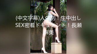 (中文字幕)人生初！生中出しSEX密着ドキュメント！長瀬麻美