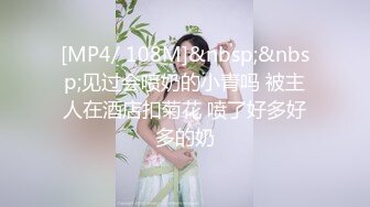 [MP4/ 108M]&nbsp;&nbsp;见过会喷奶的小青吗 被主人在酒店扣菊花 喷了好多好多的奶