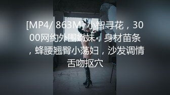 [MP4/ 863M] 小智寻花，3000网约外围嫩妹，身材苗条，蜂腰翘臀小荡妇，沙发调情舌吻抠穴