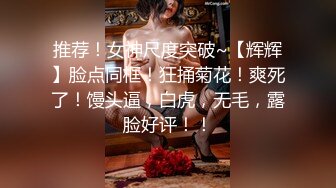 推荐！女神尺度突破~【辉辉】脸点同框！狂捅菊花！爽死了！馒头逼，白虎，无毛，露脸好评！！