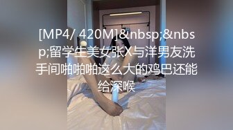 [MP4/ 420M]&nbsp;&nbsp;留学生美女张X与洋男友洗手间啪啪啪这么大的鸡巴还能给深喉