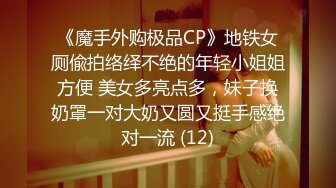 《魔手外购极品CP》地铁女厕偸拍络绎不绝的年轻小姐姐方便 美女多亮点多，妹子换奶罩一对大奶又圆又挺手感绝对一流 (12)