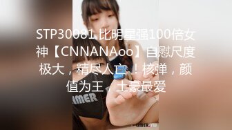 STP30081 比明星强100倍女神【CNNANAoo】自慰尺度极大，精尽人亡 ！核弹，颜值为王，土豪最爱