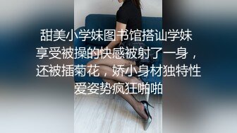 甜美小学妹图书馆搭讪学妹 享受被操的快感被射了一身，还被插菊花，娇小身材独特性爱姿势疯狂啪啪