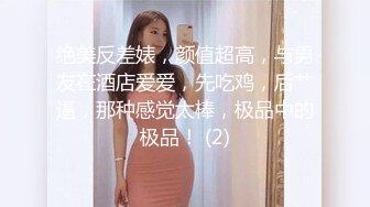 绝美反差婊，颜值超高，与男友在酒店爱爱，先吃鸡，后艹逼，那种感觉太棒，极品中的极品！ (2)