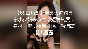 【69口嗨哥】泡良大神约良家小少妇来家中，短发气质，身材一流，相拥插逼，激情高潮爽歪歪