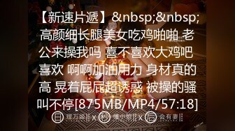 【新速片遞】&nbsp;&nbsp;高颜细长腿美女吃鸡啪啪 老公来操我吗 喜不喜欢大鸡吧 喜欢 啊啊加油用力 身材真的高 晃着屁屁超诱惑 被操的骚叫不停[875MB/MP4/57:18]