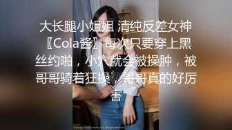 大长腿小姐姐 清纯反差女神〖Cola酱〗每次只要穿上黑丝约啪，小穴就会被操肿，被哥哥骑着狂操，哥哥真的好厉害