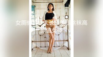 女厕偷拍，大长腿美腿丝袜高颜值女神