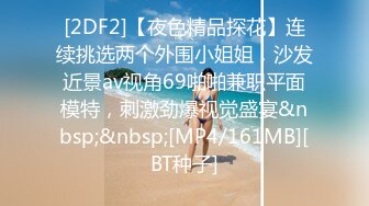 [2DF2]【夜色精品探花】连续挑选两个外围小姐姐，沙发近景av视角69啪啪兼职平面模特，刺激劲爆视觉盛宴&nbsp;&nbsp;[MP4/161MB][BT种子]