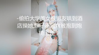 -偷拍大学美女被男友哄到酒店操她,妹子不同意被抱到炮椅上硬干