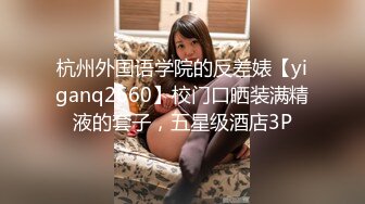 杭州外国语学院的反差婊【yiganq2660】校门口晒装满精液的套子，五星级酒店3P