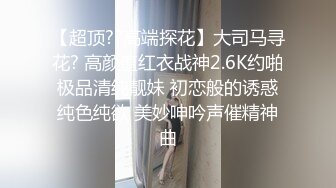 【超顶??高端探花】大司马寻花? 高颜值红衣战神2.6K约啪极品清纯靓妹 初恋般的诱惑纯色纯欲 美妙呻吟声催精神曲