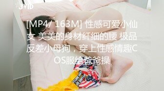 [MP4/ 163M] 性感可爱小仙女 美美的身材纤细的腰 极品反差小母狗，穿上性感情趣COS服给爸爸操