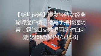 【新片速遞】短发轻熟女经典蝴蝶逼户型，特写手指揉搓阴蒂，露脸口交挑逗阴茎对白刺激[996M/MP4/53:58]