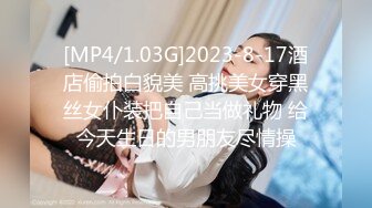 [MP4/1.03G]2023-8-17酒店偷拍白貌美 高挑美女穿黑丝女仆装把自己当做礼物 给今天生日的男朋友尽情操